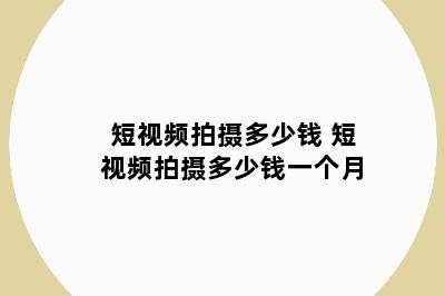短视频拍摄多少钱 短视频拍摄多少钱一个月